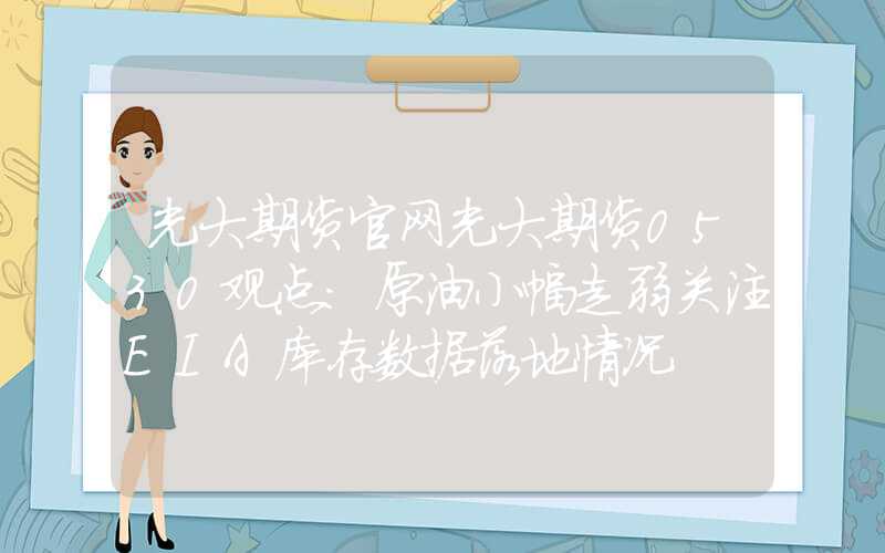 光大期货官网光大期货0530观点：原油小幅走弱关注EIA库存数据落地情况