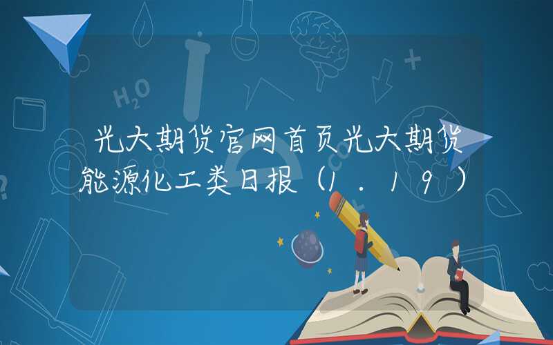 光大期货官网首页光大期货能源化工类日报（1.19）