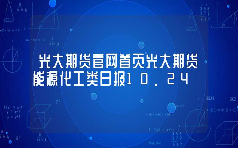 光大期货官网首页光大期货能源化工类日报10.24