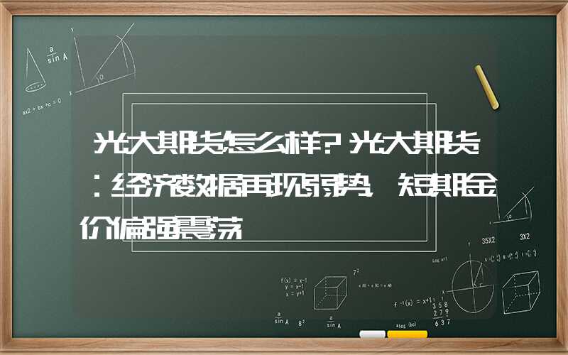 光大期货怎么样?光大期货：经济数据再现弱势，短期金价偏强震荡