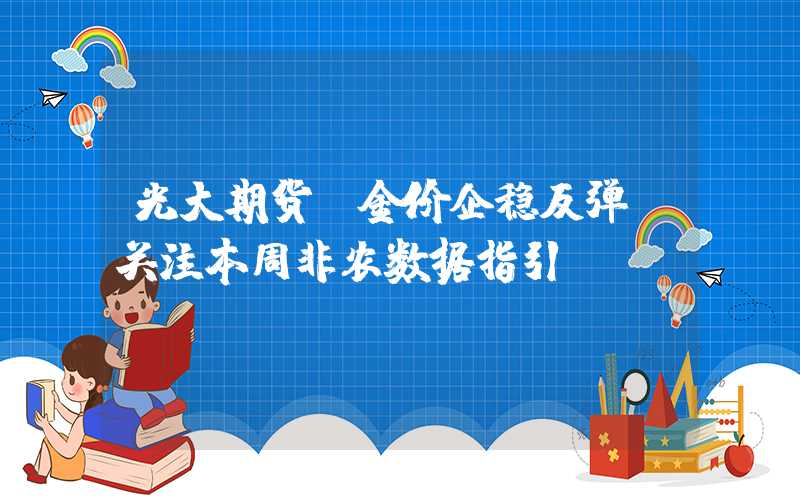 光大期货：金价企稳反弹，关注本周非农数据指引