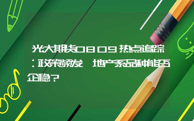 光大期货0809热点追踪：政策频发 地产系品种能否企稳？