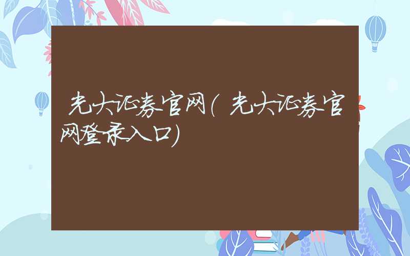 光大证券官网（光大证券官网登录入口）