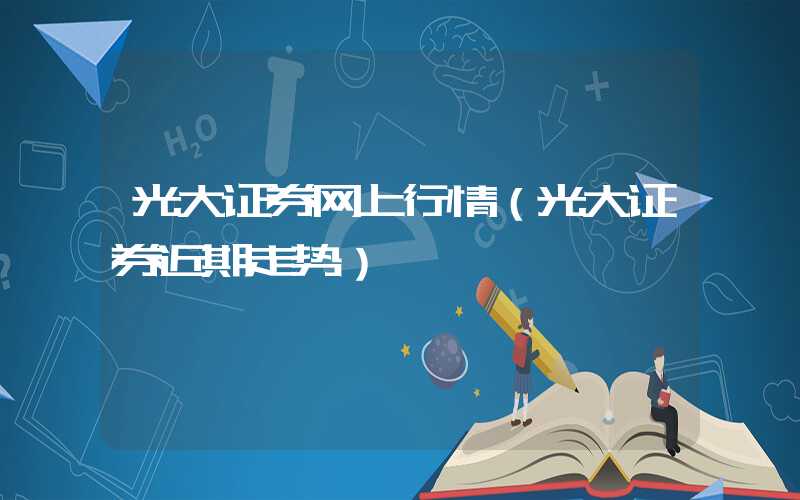 光大证券网上行情（光大证券近期走势）