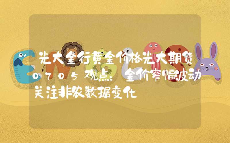 光大金行黄金价格光大期货0705观点：金价窄幅波动关注非农数据变化