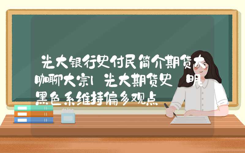 光大银行史付民简介期货大咖聊大宗|光大期货史玥明：黑色系维持偏多观点