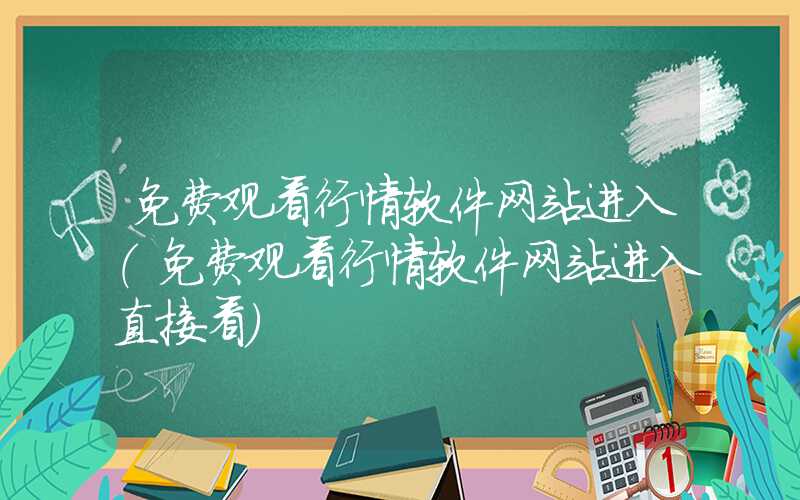 免费观看行情软件网站进入（免费观看行情软件网站进入直接看）