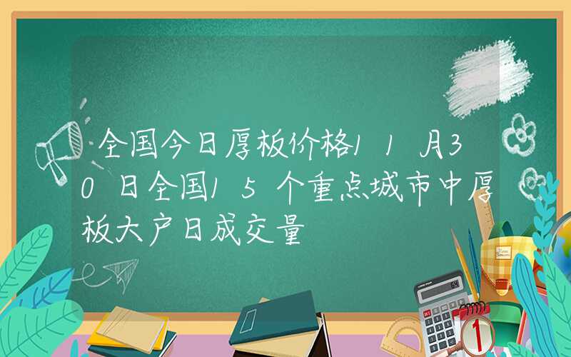 全国今日厚板价格11月30日全国15个重点城市中厚板大户日成交量