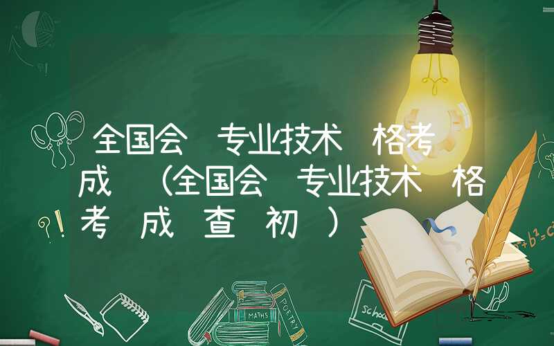 全国会计专业技术资格考试成绩（全国会计专业技术资格考试成绩查询初级）