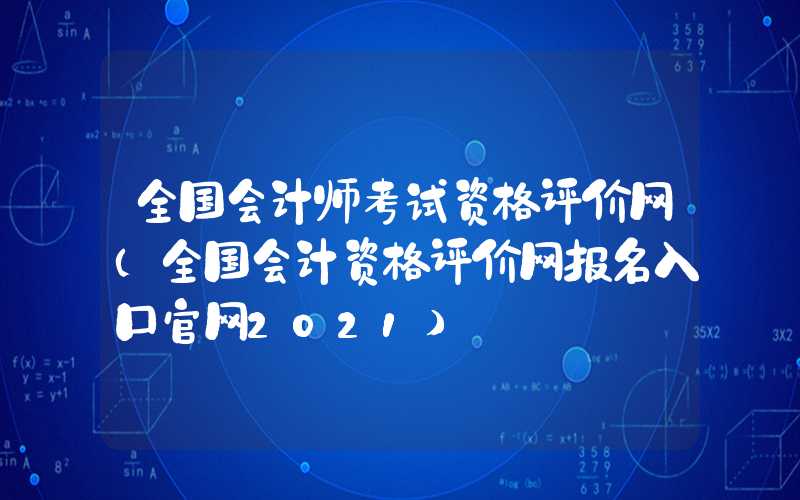 全国会计师考试资格评价网（全国会计资格评价网报名入口官网2021）