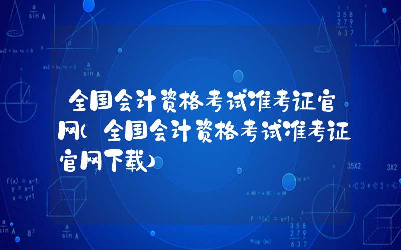 全国会计资格考试准考证官网（全国会计资格考试准考证官网下载）