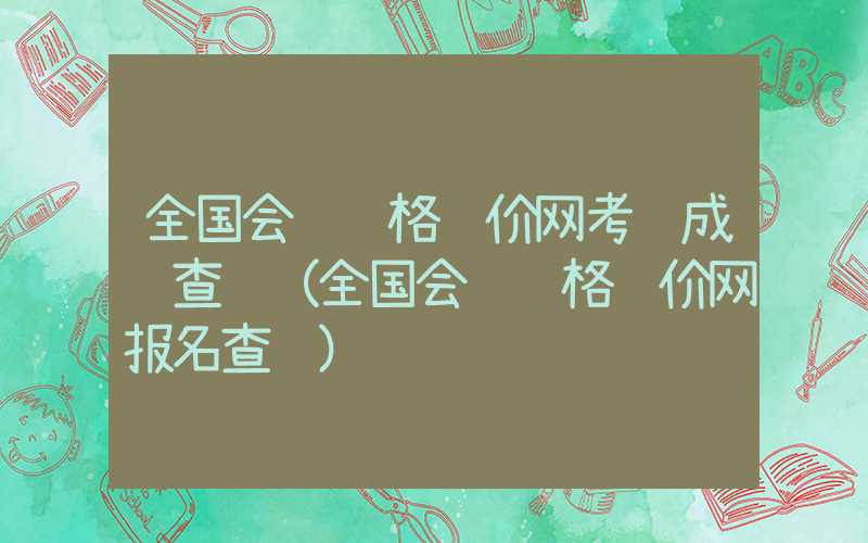 全国会计资格评价网考试成绩查询（全国会计资格评价网报名查询）