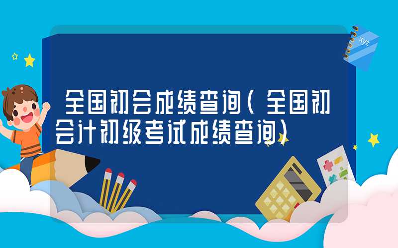 全国初会成绩查询（全国初会计初级考试成绩查询）