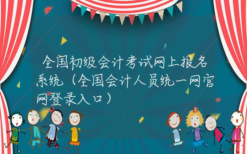 全国初级会计考试网上报名系统（全国会计人员统一网官网登录入口）