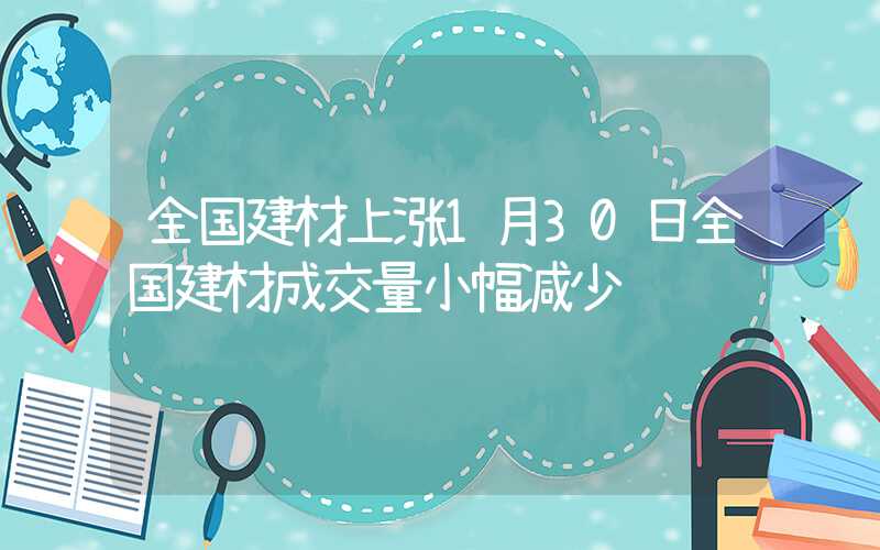 全国建材上涨1月30日全国建材成交量小幅减少