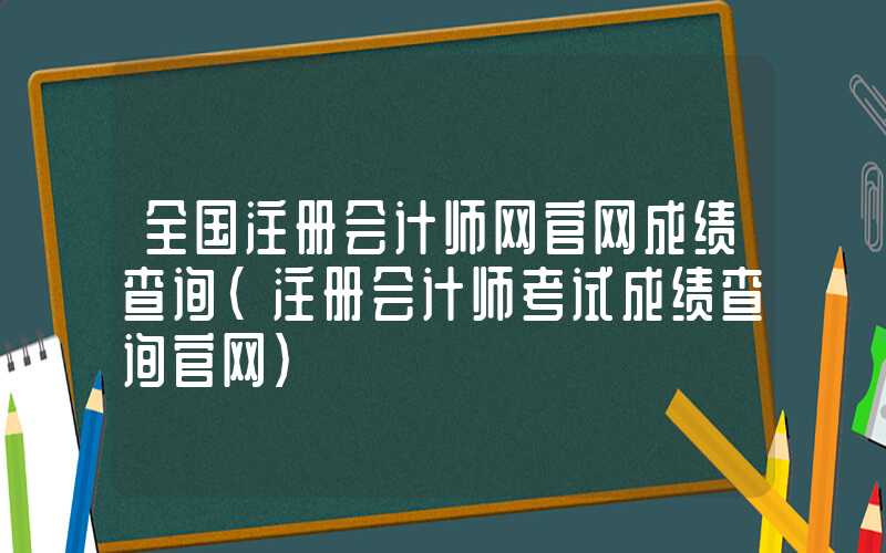 全国注册会计师网官网成绩查询（注册会计师考试成绩查询官网）