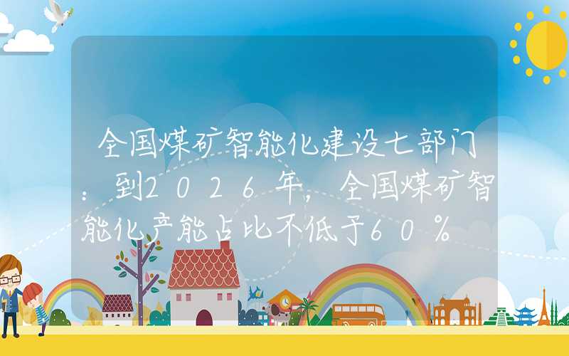 全国煤矿智能化建设七部门：到2026年，全国煤矿智能化产能占比不低于60%