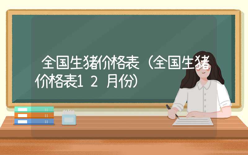 全国生猪价格表（全国生猪价格表12月份）