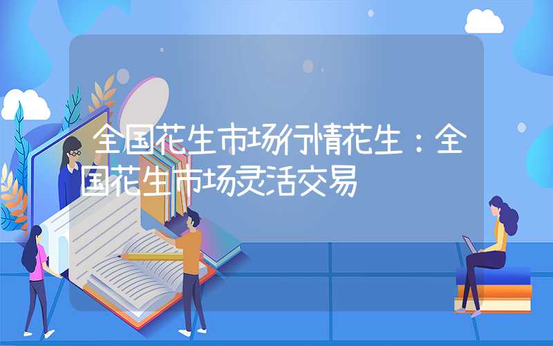 全国花生市场行情花生：全国花生市场灵活交易