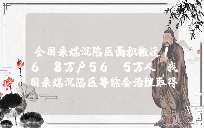 全国采煤沉陷区面积搬迁16.8万户56.5万人！我国采煤沉陷区等综合治理取得阶段性成果