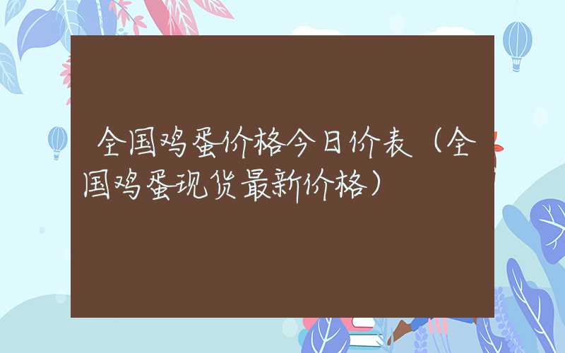 全国鸡蛋价格今日价表（全国鸡蛋现货最新价格）