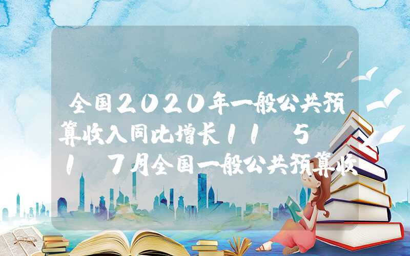 全国2020年一般公共预算收入同比增长11.5%！1-7月全国一般公共预算收入达139334亿元