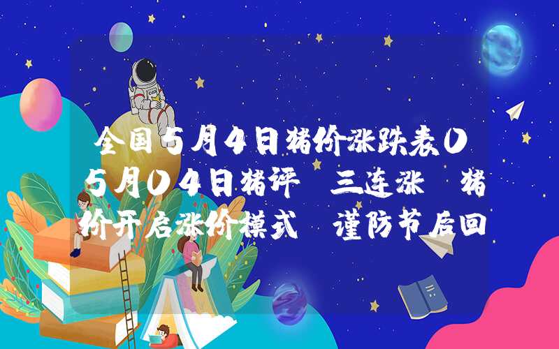 全国5月4日猪价涨跌表05月04日猪评：三连涨！猪价开启涨价模式，谨防节后回落！