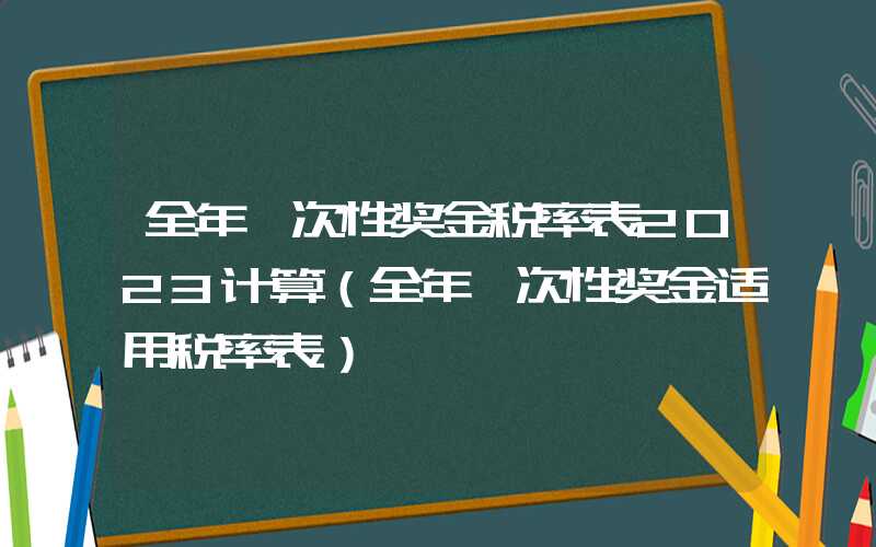 全年一次性奖金税率表2023计算（全年一次性奖金适用税率表）