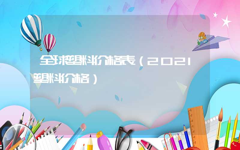 全球塑料价格表（2021塑料价格）