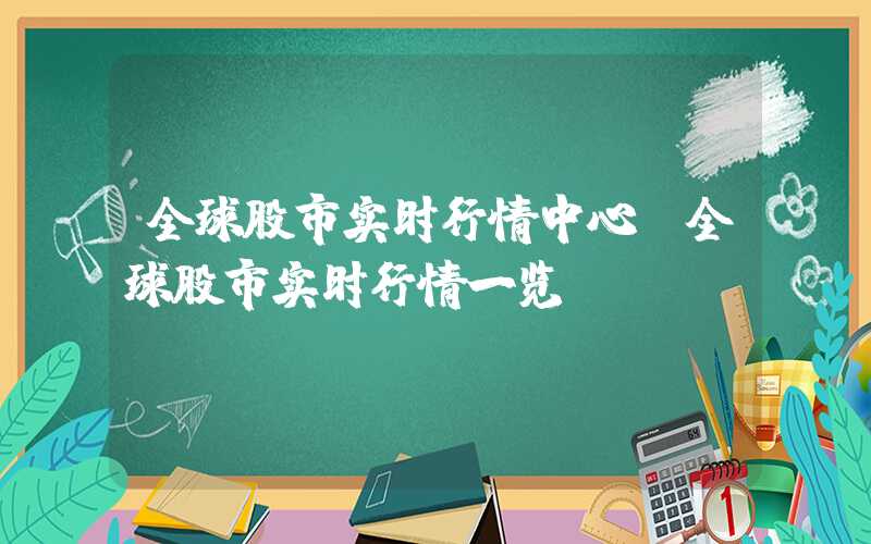 全球股市实时行情中心（全球股市实时行情一览）