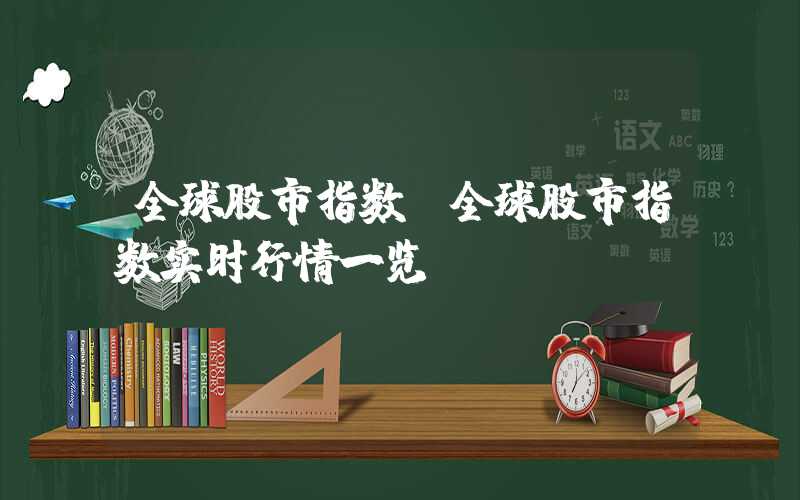 全球股市指数（全球股市指数实时行情一览）