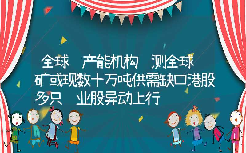 全球铜产能机构预测全球铜矿或现数十万吨供需缺口港股多只铜业股异动上行