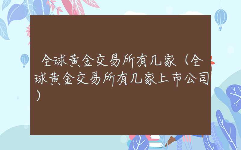 全球黄金交易所有几家（全球黄金交易所有几家上市公司）