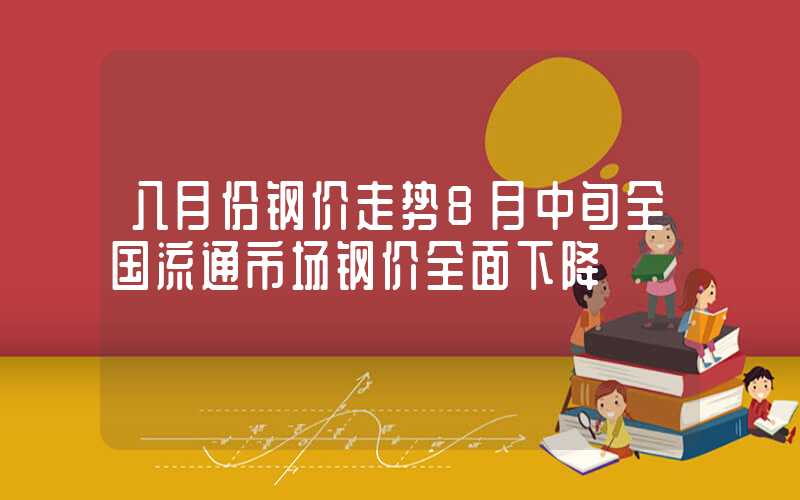 八月份钢价走势8月中旬全国流通市场钢价全面下降