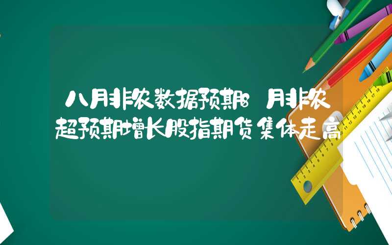 八月非农数据预期8月非农超预期增长股指期货集体走高