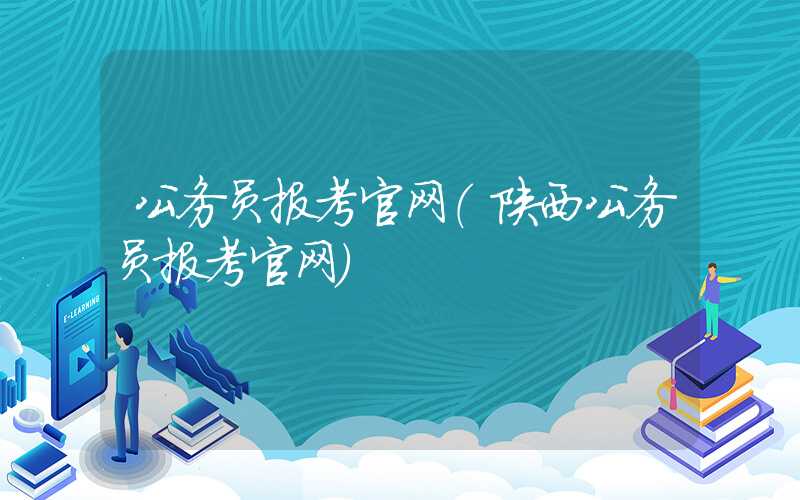 公务员报考官网（陕西公务员报考官网）