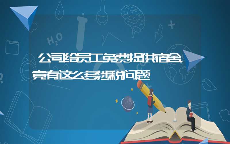 公司给员工免费提供宿舍，竟有这么多涉税问题