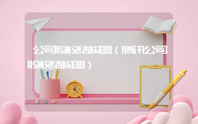 公司股权结构图（腾讯公司股权结构图）