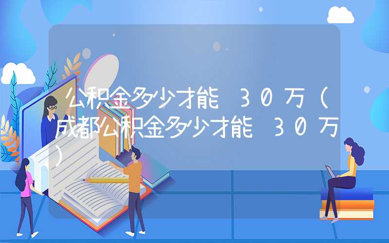 公积金多少才能贷30万（成都公积金多少才能贷30万）