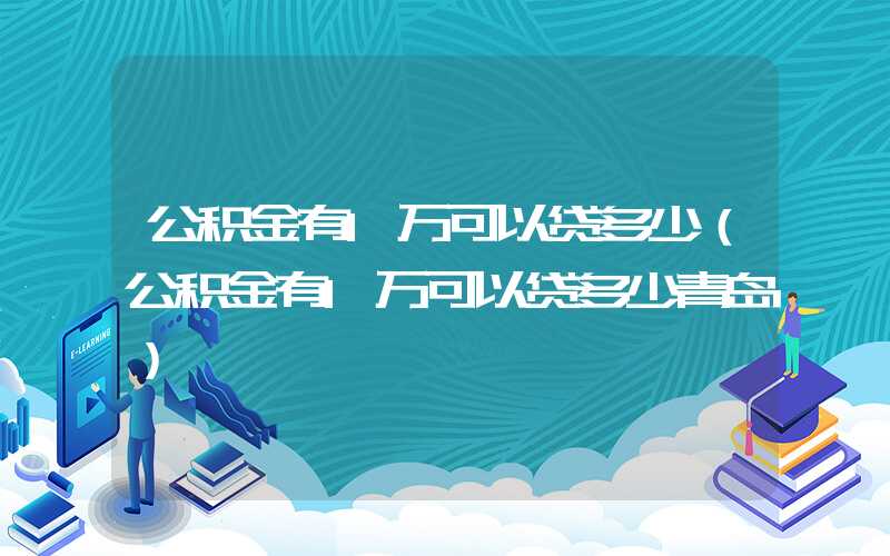 公积金有1万可以贷多少（公积金有1万可以贷多少青岛）