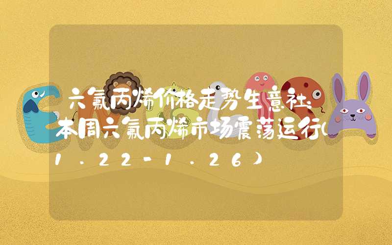 六氟丙烯价格走势生意社：本周六氟丙烯市场震荡运行（1.22-1.26）