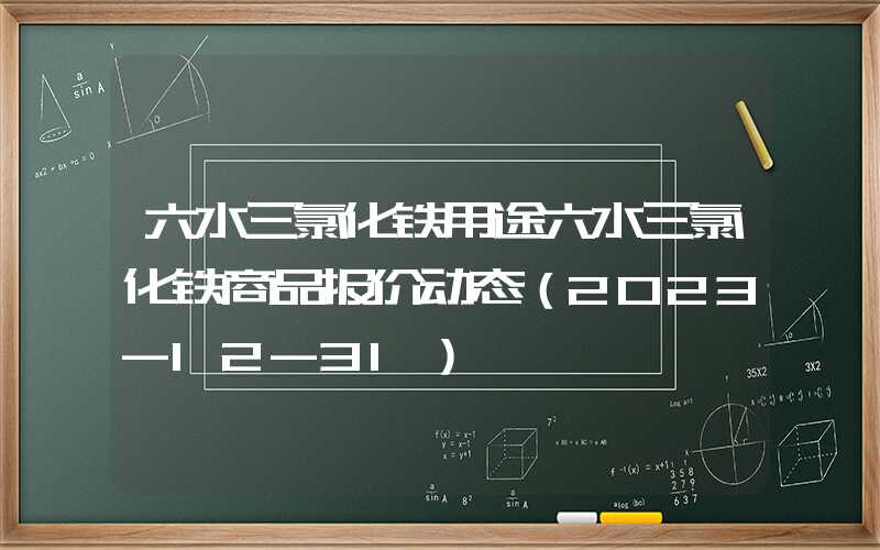 六水三氯化铁用途六水三氯化铁商品报价动态（2023-12-31）