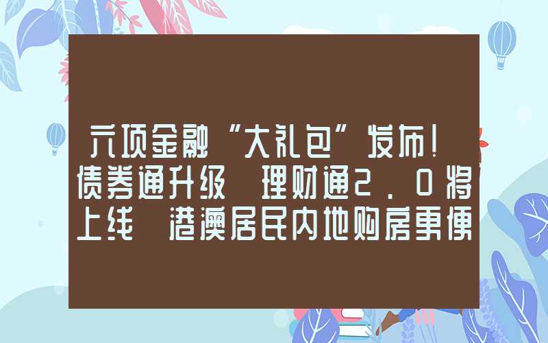 六项金融“大礼包”发布！债券通升级 理财通2.0将上线 港澳居民内地购房更便利