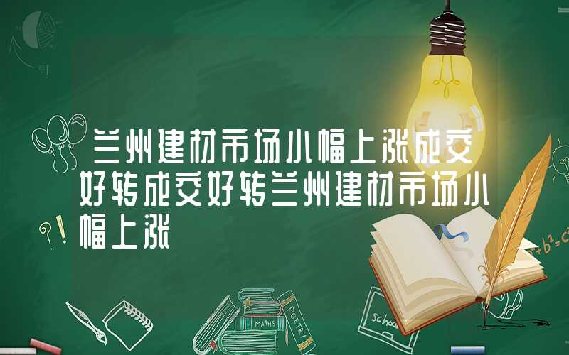 兰州建材市场小幅上涨成交好转成交好转兰州建材市场小幅上涨