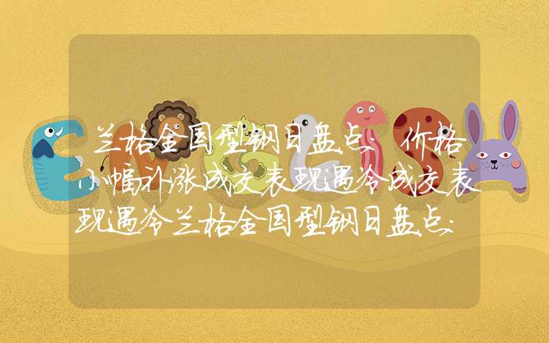 兰格全国型钢日盘点：价格小幅补涨成交表现遇冷成交表现遇冷兰格全国型钢日盘点：价格小幅补涨成交表现遇冷