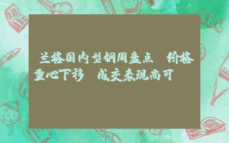 兰格国内型钢周盘点：价格重心下移 成交表现尚可