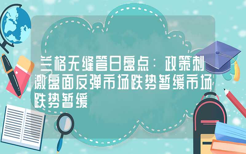 兰格无缝管日盘点：政策刺激盘面反弹市场跌势暂缓市场跌势暂缓