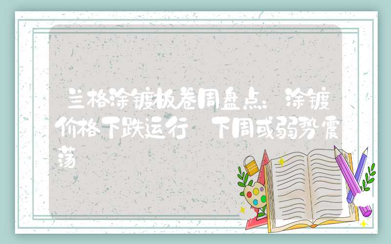 兰格涂镀板卷周盘点：涂镀价格下跌运行 下周或弱势震荡