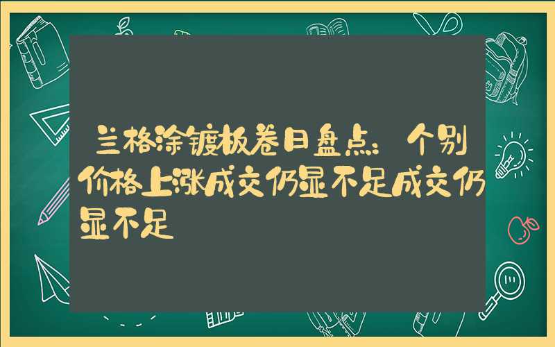 兰格涂镀板卷日盘点：个别价格上涨成交仍显不足成交仍显不足","p":true,"g":[{"type":"sug","sa":"s_1&