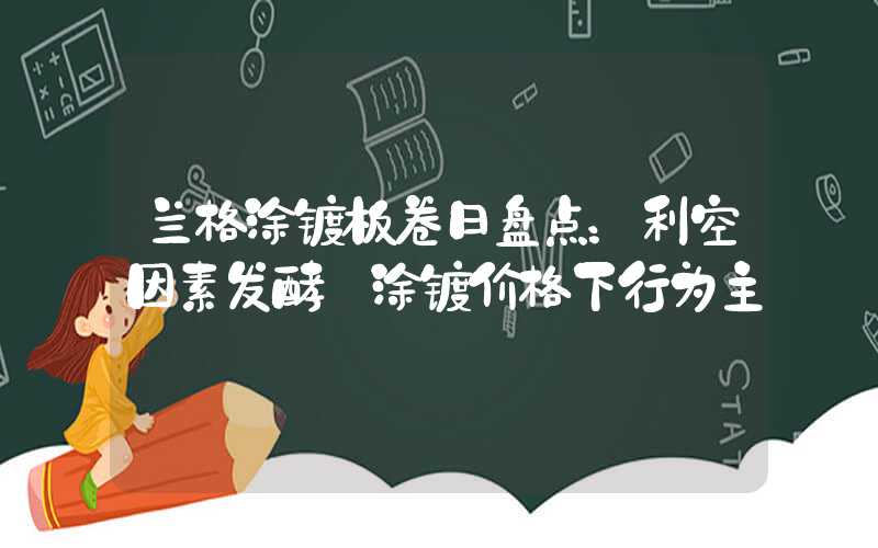 兰格涂镀板卷日盘点：利空因素发酵 涂镀价格下行为主